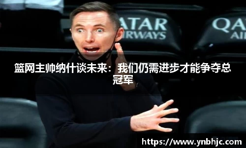 篮网主帅纳什谈未来：我们仍需进步才能争夺总冠军