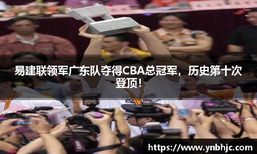 易建联领军广东队夺得CBA总冠军，历史第十次登顶！