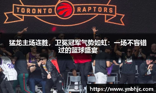 猛龙主场连胜，卫冕冠军气势如虹：一场不容错过的篮球盛宴