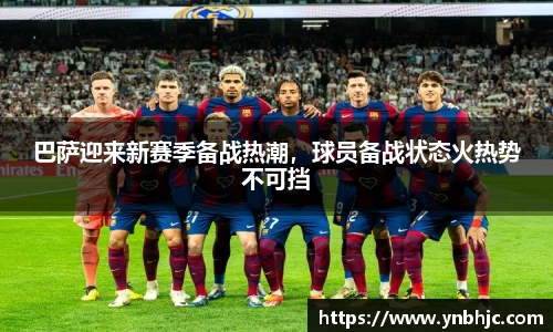 巴萨迎来新赛季备战热潮，球员备战状态火热势不可挡