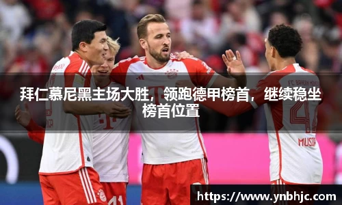 拜仁慕尼黑主场大胜，领跑德甲榜首，继续稳坐榜首位置
