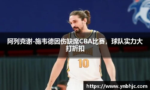 阿列克谢-施韦德因伤缺席CBA比赛，球队实力大打折扣