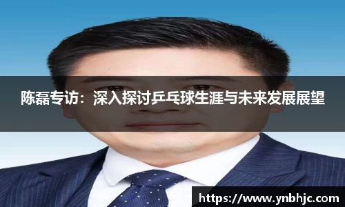 陈磊专访：深入探讨乒乓球生涯与未来发展展望