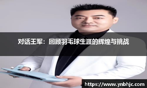 对话王军：回顾羽毛球生涯的辉煌与挑战