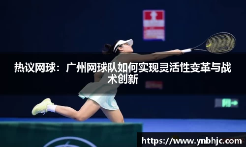 热议网球：广州网球队如何实现灵活性变革与战术创新