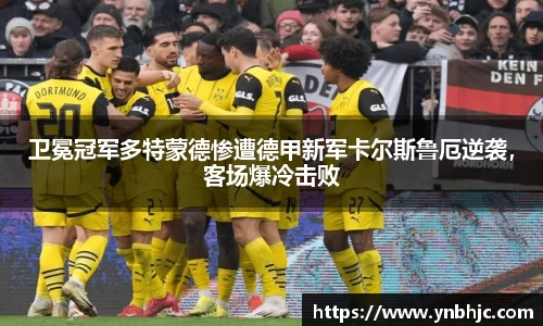 卫冕冠军多特蒙德惨遭德甲新军卡尔斯鲁厄逆袭，客场爆冷击败