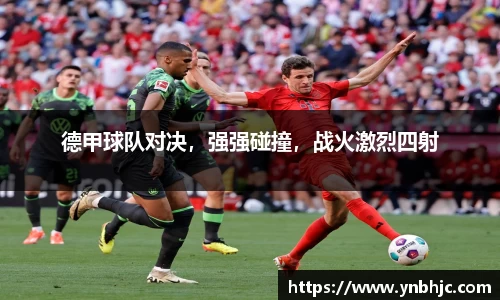 德甲球队对决，强强碰撞，战火激烈四射