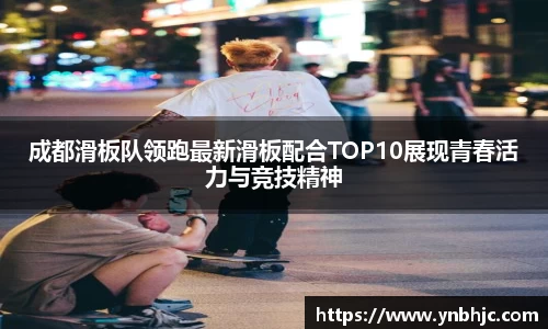 成都滑板队领跑最新滑板配合TOP10展现青春活力与竞技精神