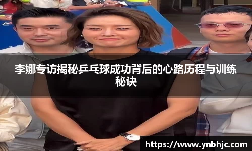 李娜专访揭秘乒乓球成功背后的心路历程与训练秘诀