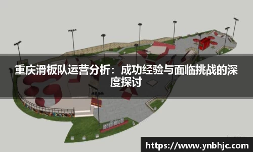 重庆滑板队运营分析：成功经验与面临挑战的深度探讨