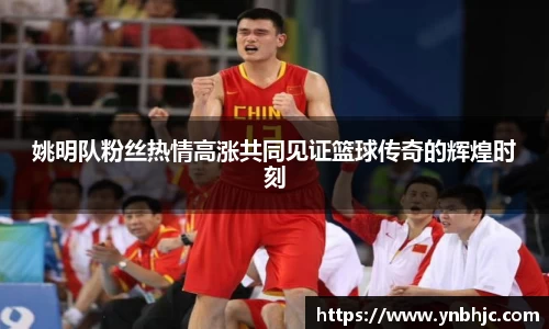姚明队粉丝热情高涨共同见证篮球传奇的辉煌时刻