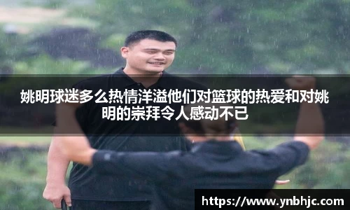 姚明球迷多么热情洋溢他们对篮球的热爱和对姚明的崇拜令人感动不已