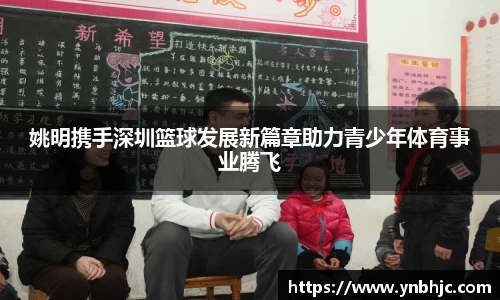 姚明携手深圳篮球发展新篇章助力青少年体育事业腾飞