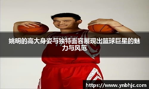 姚明的高大身姿与独特面容展现出篮球巨星的魅力与风范