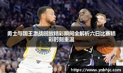勇士与国王激战回放精彩瞬间全解析六日比赛精彩时刻重温