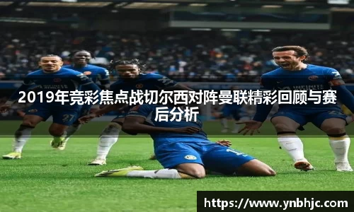 2019年竞彩焦点战切尔西对阵曼联精彩回顾与赛后分析