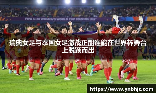 瑞典女足与泰国女足激战正酣谁能在世界杯舞台上脱颖而出