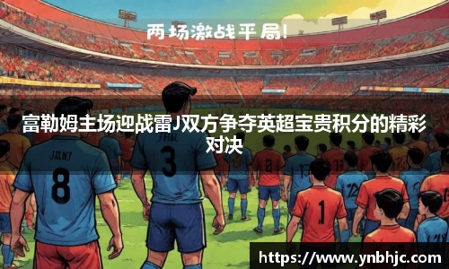 富勒姆主场迎战雷J双方争夺英超宝贵积分的精彩对决
