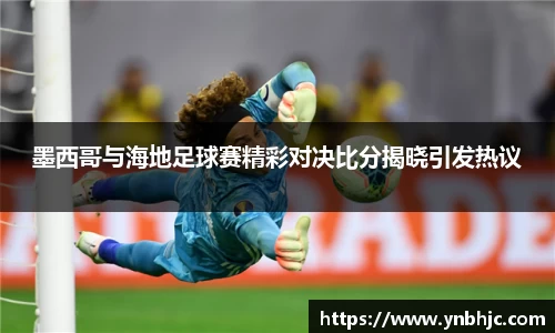 墨西哥与海地足球赛精彩对决比分揭晓引发热议